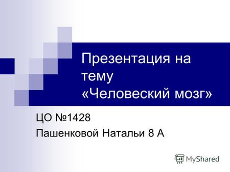 ЦО 1428 Пашенковой Натальи 8 А Презентация на тему «Человеский мозг»