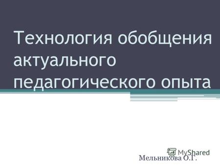 Технология обобщения актуального педагогического опыта Мельникова О.Г.