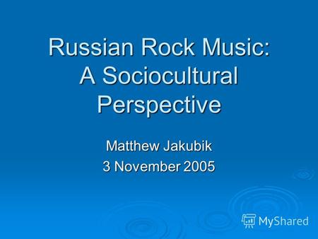 Russian Rock Music: A Sociocultural Perspective Matthew Jakubik 3 November 2005.