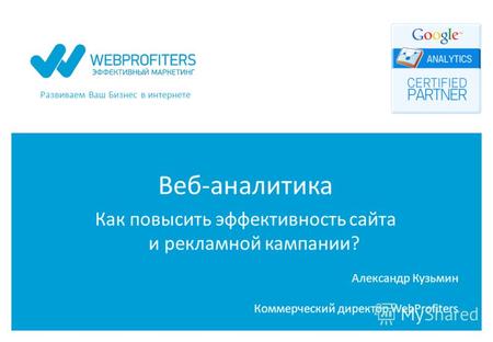 Развиваем Ваш Бизнес в интернете Веб-аналитика Как повысить эффективность сайта и рекламной кампании? Александр Кузьмин Коммерческий директор WebProfiters.