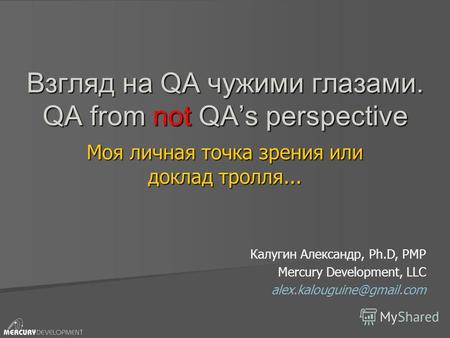 Взгляд на QA чужими глазами. QA from not QAs perspective Моя личная точка зрения или доклад тролля... Калугин Александр, Ph.D, PMP Mercury Development,