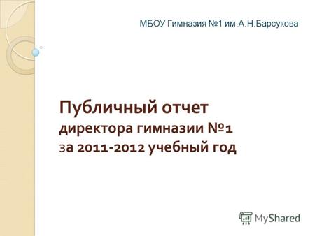 Публичный отчет директора гимназии 1 за 2011-2012 учебный год МБОУ Гимназия 1 им.А.Н.Барсукова.