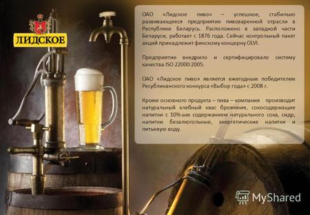 ОАО «Лидское пиво» – успешное, стабильно развивающееся предприятие пивоваренной отрасли в Республике Беларусь. Расположено в западной части Беларуси, работает.