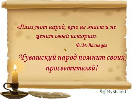 «Плох тот народ, кто не знает и не ценит своей истории» В.М.Васнецов Чувашский народ помнит своих просветителей!