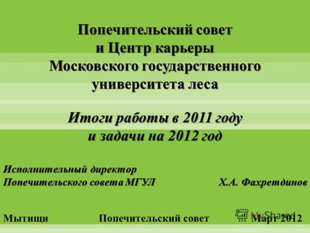 Попечительский совет и Центр карьеры Московского государственного университета леса Итоги работы в 2011 году и задачи на 2012 год Исполнительный директор.