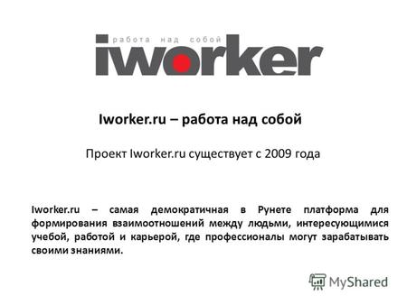 Iworker.ru – работа над собой Проект Iworker.ru существует с 2009 года Iworker.ru – самая демократичная в Рунете платформа для формирования взаимоотношений.