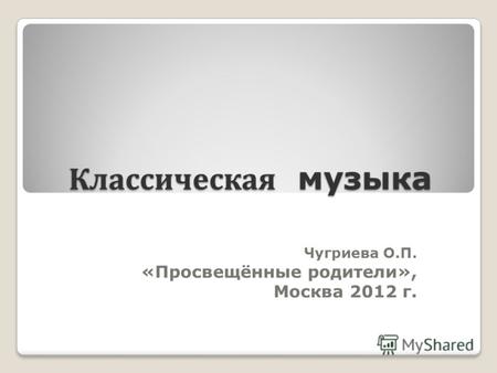 Классическая музыка Чугриева О.П. «Просвещённые родители», Москва 2012 г. 1.