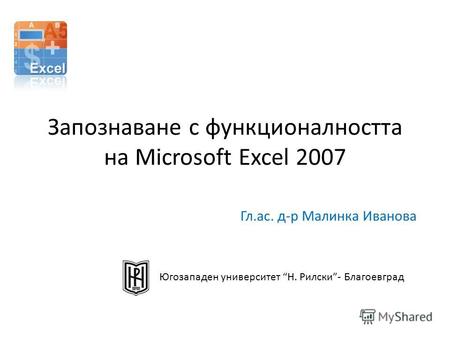 Запознаване с функционалността на Microsoft Excel 2007 Гл.ас. д-р Малинка Иванова Югозападен университет Н. Рилски- Благоевград.