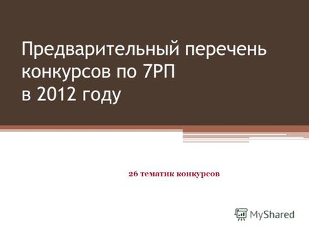 Предварительный перечень конкурсов по 7РП в 2012 году 26 тематик конкурсов.