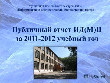 Муниципальное бюджетное учреждение «Информационно-диагностический (методический) центр» Публичный отчет ИД(М)Ц за 2011-2012 учебный год.
