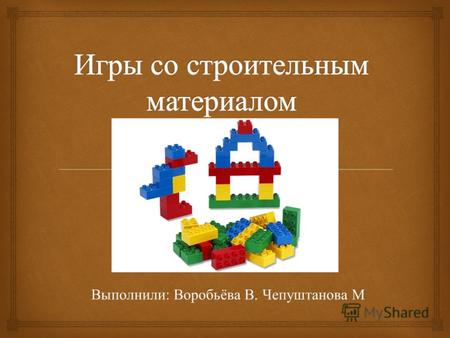 Выполнили : Воробьёва В. Чепуштанова М. В понятие « конструирование в детском саду » понимаются различные постройки из разнообразного материала, т. е.
