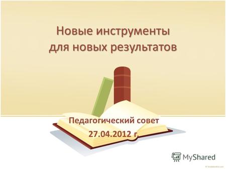 Новые инструменты для новых результатов Педагогический совет 27.04.2012 г.