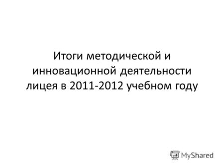 Итоги методической и инновационной деятельности лицея в 2011-2012 учебном году.