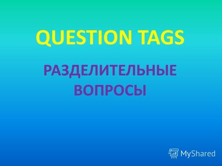 QUESTION TAGS РАЗДЕЛИТЕЛЬНЫЕ ВОПРОСЫ. Question tags представляют собой короткие вопросы, которые мы добавляем в конец предложения. На русский язык они.