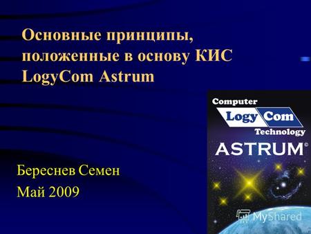 Основные принципы, положенные в основу КИС LogyCom Astrum Береснев Семен Май 2009.