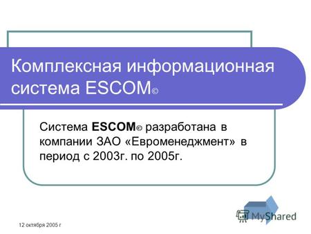 12 октября 2005 г Комплексная информационная система ESCOM Система ESCOM разработана в компании ЗАО «Евроменеджмент» в период с 2003г. по 2005г.