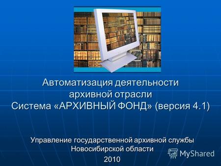 Автоматизация деятельности архивной отрасли Система «АРХИВНЫЙ ФОНД» (версия 4.1) Управление государственной архивной службы Новосибирской области 2010.