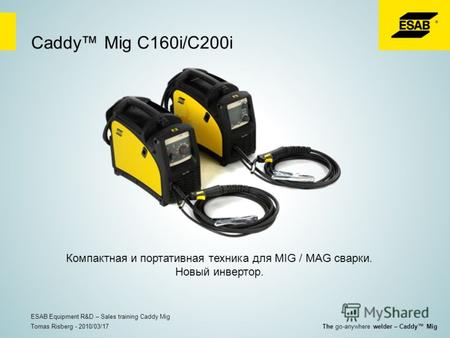Caddy Mig C160i/C200i Компактная и портативная техника для MIG / MAG сварки. Новый инвертор. Tomas Risberg - 2010/03/17 ESAB Equipment R&D – Sales training.