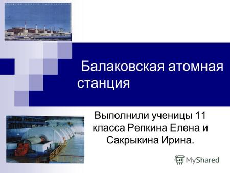 Балаковская атомная станция Выполнили ученицы 11 класса Репкина Елена и Сакрыкина Ирина.