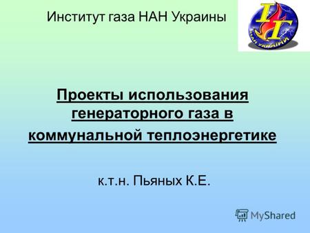 Проекты использования генераторного газа в коммунальной теплоэнергетике к.т.н. Пьяных К.Е. Институт газа НАН Украины.