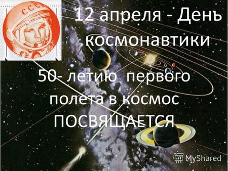 50- летию первого полета в космос ПОСВЯЩАЕТСЯ 12 апреля - День космонавтики.