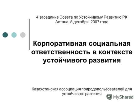 4 заседание Совета по Устойчивому Развитию РК Астана, 5 декабря 2007 года Корпоративная социальная ответственность в контексте устойчивого развития Казахстанская.