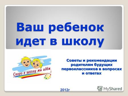 Ваш ребенок идет в школу Советы и рекомендации родителям будущих первоклассников в вопросах и ответах 2012г.