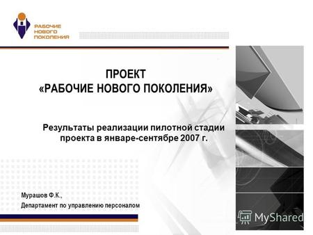 ПРОЕКТ «РАБОЧИЕ НОВОГО ПОКОЛЕНИЯ» Результаты реализации пилотной стадии проекта в январе-сентябре 2007 г. Мурашов Ф.К., Департамент по управлению персоналом.