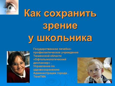 Как сохранить зрение у школьника Государственное лечебно- профилактическое учреждение Тюменской области «Офтальмологический диспансер», Управление по здравоохранению.