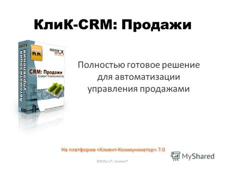 КлиК-CRM: Продажи Полностью готовое решение для автоматизации управления продажами На платформе «Клиент-Коммуникатор» 7.0 ©BMicro®, Axistem®