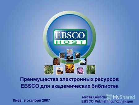 Преимущества электронных ресурсов EBSCO для академических библиотек Киев, 9 октября 2007 Teresa Górecka EBSCO Publishing, Голландия.