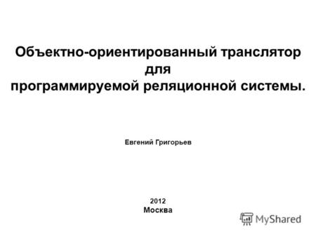 Объектно-ориентированный транслятор для программируемой реляционной системы. Евгений Григорьев 2012 Москва.
