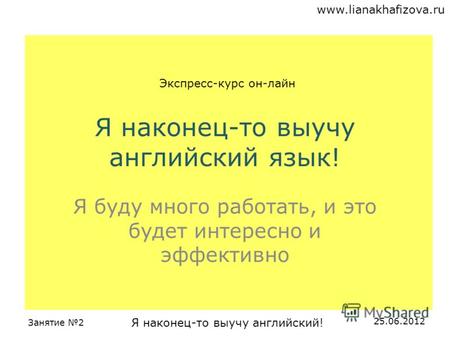 Www.lianakhafizova.ru Занятие 2 Я наконец-то выучу английский! 25.06.2012 Я наконец-то выучу английский язык! Я буду много работать, и это будет интересно.