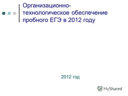 Организационно- технологическое обеспечение пробного ЕГЭ в 2012 году 2012 год.