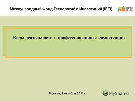 Москва, 1 октября 2011 г. Виды деятельности и профессиональные компетенции Международный Фонд Технологий и Инвестиций (IFTI)
