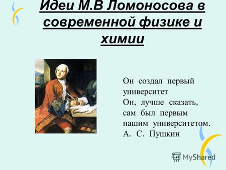 Идеи М.В Ломоносова в современной физике и химии Он создал первый университет Он, лучше сказать, сам был первым нашим университетом. А. С. Пушкин.