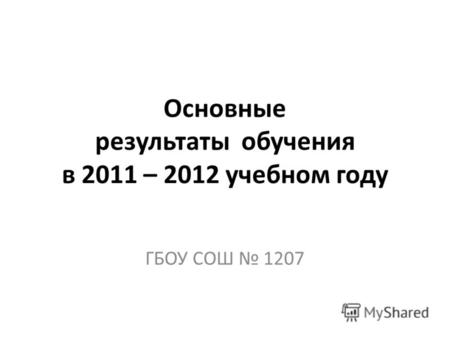 Основные результаты обучения в 2011 – 2012 учебном году ГБОУ СОШ 1207.