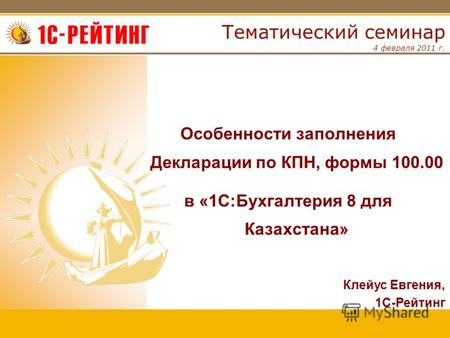 4 февраля 2011 г. Тематический семинар Особенности заполнения Декларации по КПН, формы 100.00 в «1С:Бухгалтерия 8 для Казахстана» Клейус Евгения, 1С-Рейтинг.
