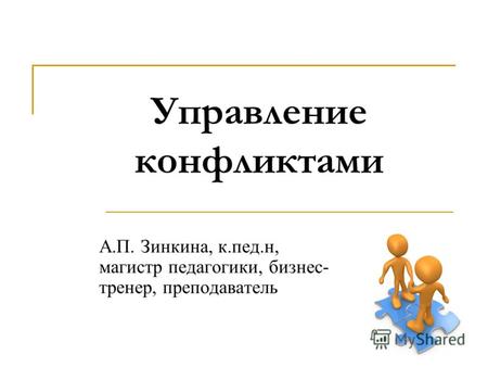 Управление конфликтами А.П. Зинкина, к.пед.н, магистр педагогики, бизнес- тренер, преподаватель.
