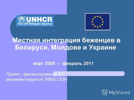Местная интеграция беженцев в Беларуси, Молдове и Украине март 2009 – февраль 2011 Проект, финансируемый ЕС имлементируется УВКБ ООН.