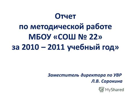Отчет по методической работе МБОУ «СОШ 22» за 2010 – 2011 учебный год» Заместитель директора по УВР Л.В. Сорокина.