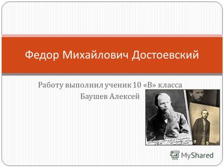 Работу выполнил ученик 10 « В » класса Баушев Алексей Федор Михайлович Достоевский.