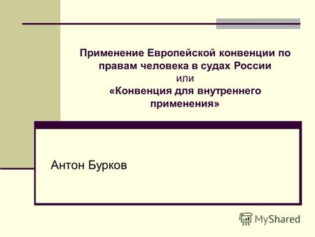 Применение Европейской конвенции по правам человека в судах России или «Конвенция для внутреннего применения» Антон Бурков.