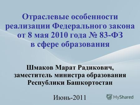 1 Отраслевые особенности реализации Федерального закона от 8 мая 2010 года 83-ФЗ в сфере образования Шмаков Марат Радикович, заместитель министра образования.