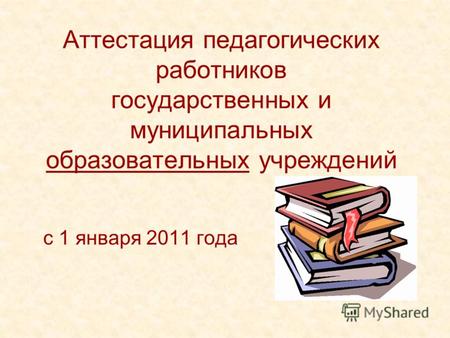 Аттестация педагогических работников государственных и муниципальных образовательных учреждений с 1 января 2011 года.