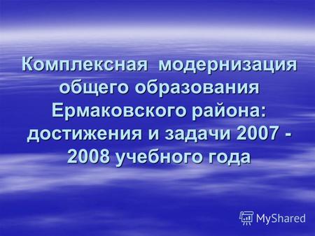 Комплексная модернизация общего образования Ермаковского района: достижения и задачи 2007 - 2008 учебного года.