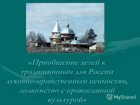 «Приобщение детей к традиционным для России духовно-нравственным ценностям, знакомство с православной культурой»
