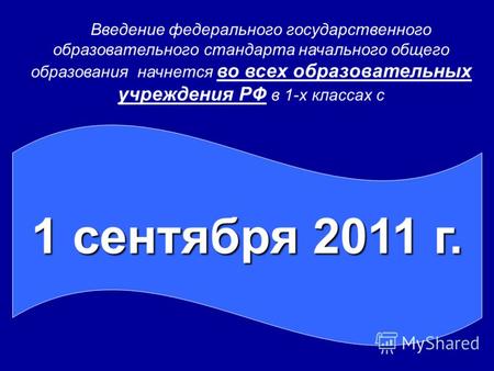 1 сентября 2011 г. Введение федерального государственного образовательного стандарта начального общего образования начнется во всех образовательных учреждения.