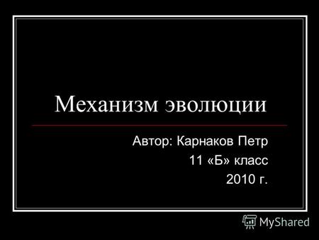 Механизм эволюции Автор: Карнаков Петр 11 «Б» класс 2010 г.