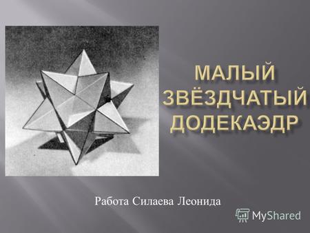 Работа Силаева Леонида. Малый звёздчатый додекаэдр строится из 2 фигур, 1 додекаэдра и из 12 пирамид.